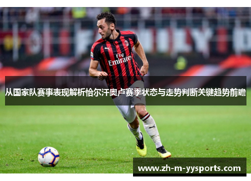 从国家队赛事表现解析恰尔汗奥卢赛季状态与走势判断关键趋势前瞻