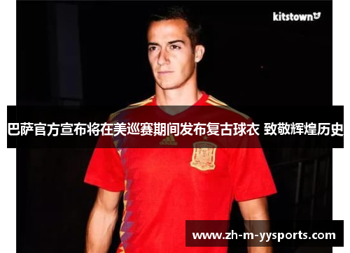 巴萨官方宣布将在美巡赛期间发布复古球衣 致敬辉煌历史