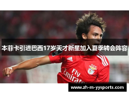 本菲卡引进巴西17岁天才新星加入夏季转会阵容