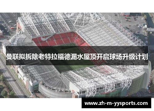 曼联拟拆除老特拉福德漏水屋顶开启球场升级计划