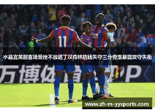 水晶宫英超客场受挫不敌诺丁汉森林防线失守三分旁落暴露攻守失衡