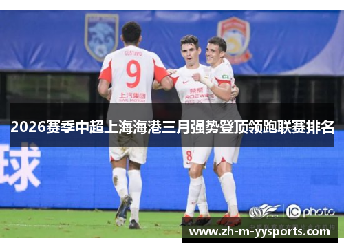 2026赛季中超上海海港三月强势登顶领跑联赛排名