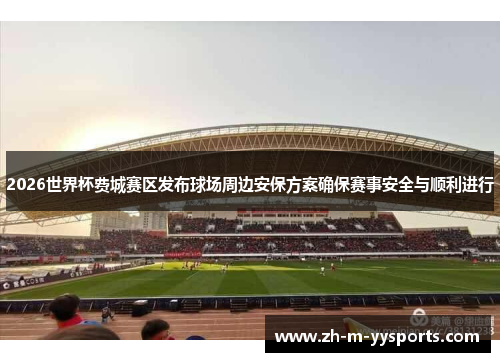 2026世界杯费城赛区发布球场周边安保方案确保赛事安全与顺利进行