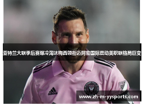 亚特兰大联季后赛爆冷淘汰梅西领衔迈阿密国际震动美职联格局巨变 亚特兰大联季后赛爆冷淘汰梅西领衔迈阿密国际震动美职联格局巨变