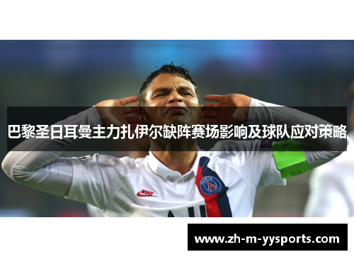 巴黎圣日耳曼主力扎伊尔缺阵赛场影响及球队应对策略 巴黎圣日耳曼主力扎伊尔缺阵赛场影响及球队应对策略