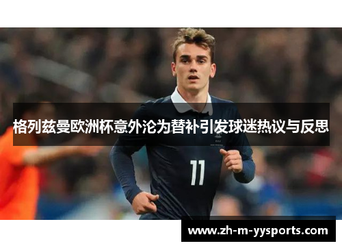 格列兹曼欧洲杯意外沦为替补引发球迷热议与反思