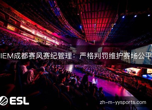 IEM成都赛风赛纪管理:严格判罚维护赛场公平 IEM成都赛风赛纪管理:严格判罚维护赛场公平