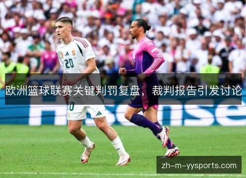 欧洲篮球联赛关键判罚复盘,裁判报告引发讨论 欧洲篮球联赛关键判罚复盘,裁判报告引发讨论