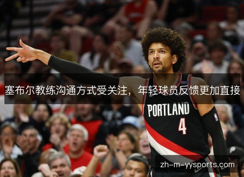 塞布尔教练沟通方式受关注，年轻球员反馈更加直接