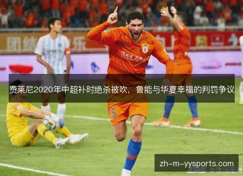 费莱尼2020年中超补时绝杀被吹，鲁能与华夏幸福的判罚争议