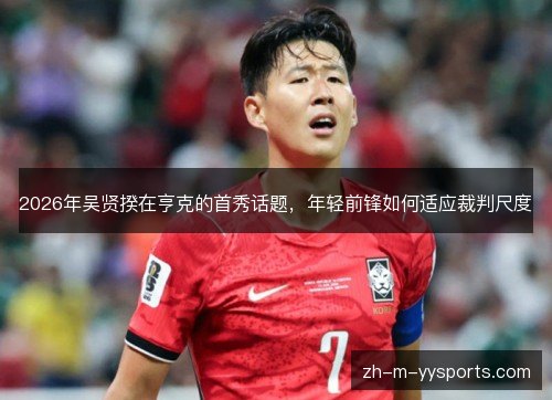 2026年吴贤揆在亨克的首秀话题,年轻前锋如何适应裁判尺度 2026年吴贤揆在亨克的首秀话题,年轻前锋如何适应裁判尺度